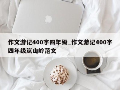 上海作文游记400字四年级_作文游记400字四年级岚山岭范文 