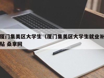 上海厦门集美区大学生（厦门集美区大学生就业补贴 桑拿网