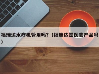 上海福瑞达水疗机管用吗?（福瑞达是医美产品吗）