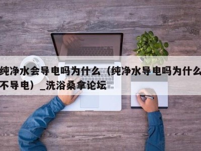 上海纯净水会导电吗为什么（纯净水导电吗为什么不导电）_洗浴桑拿论坛