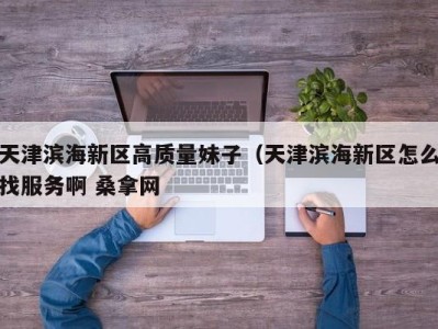 上海天津滨海新区高质量妹子（天津滨海新区怎么找服务啊 桑拿网