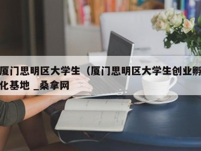 上海厦门思明区大学生（厦门思明区大学生创业孵化基地 _桑拿网