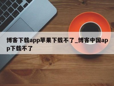 上海博客下载app苹果下载不了_博客中国app下载不了 