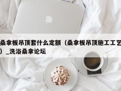 上海桑拿板吊顶套什么定额（桑拿板吊顶施工工艺）_洗浴桑拿论坛