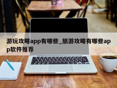 上海游玩攻略app有哪些_旅游攻略有哪些app软件推荐 