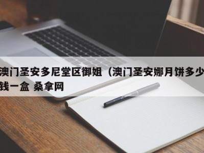 上海澳门圣安多尼堂区御姐（澳门圣安娜月饼多少钱一盒 桑拿网