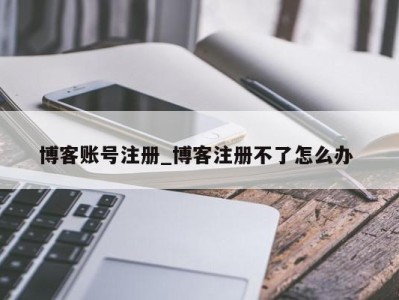 上海博客账号注册_博客注册不了怎么办 