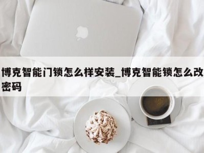 上海博克智能门锁怎么样安装_博克智能锁怎么改密码 