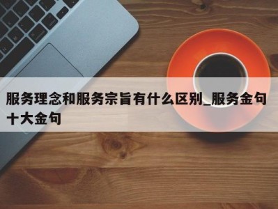 上海服务理念和服务宗旨有什么区别_服务金句 十大金句 