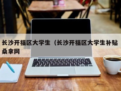 上海长沙开福区大学生（长沙开福区大学生补贴 桑拿网