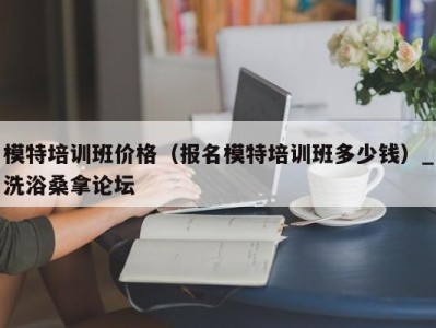 上海模特培训班价格（报名模特培训班多少钱）_洗浴桑拿论坛