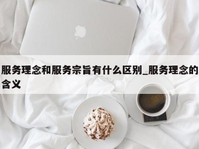 上海服务理念和服务宗旨有什么区别_服务理念的含义 