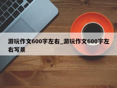 上海游玩作文600字左右_游玩作文600字左右写景 