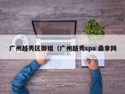 上海广州越秀区御姐（广州越秀spa 桑拿网