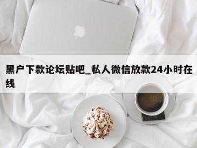 上海黑户下款论坛贴吧_私人微信放款24小时在线 