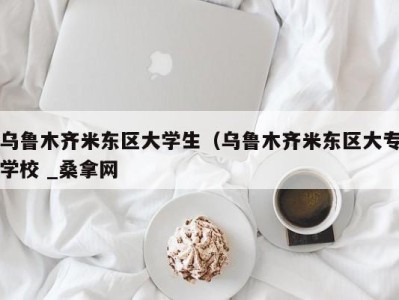 上海乌鲁木齐米东区大学生（乌鲁木齐米东区大专学校 _桑拿网