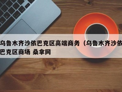 上海乌鲁木齐沙依巴克区高端商务（乌鲁木齐沙依巴克区商场 桑拿网