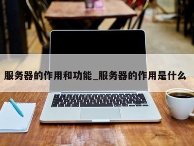 上海服务器的作用和功能_服务器的作用是什么 