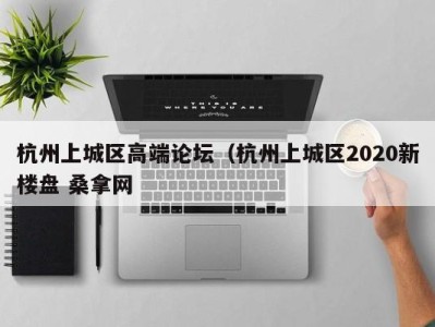 上海杭州上城区高端论坛（杭州上城区2020新楼盘 桑拿网