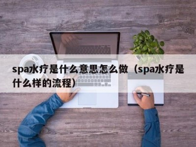 上海spa水疗是什么意思怎么做（spa水疗是什么样的流程）