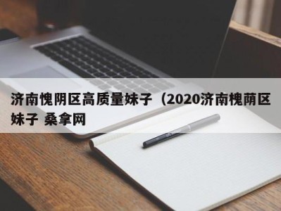 上海济南愧阴区高质量妹子（2020济南槐荫区妹子 桑拿网