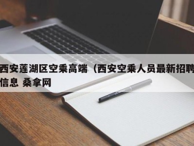 上海西安莲湖区空乘高端（西安空乘人员最新招聘信息 桑拿网