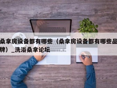 上海桑拿房设备都有哪些（桑拿房设备都有哪些品牌）_洗浴桑拿论坛