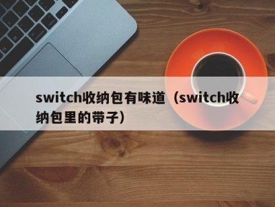 上海switch收纳包有味道（switch收纳包里的带子）