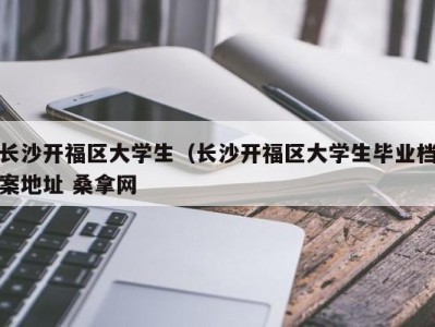 上海长沙开福区大学生（长沙开福区大学生毕业档案地址 桑拿网