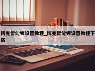 上海博克智能锁设置教程_博克智能锁设置教程下载 