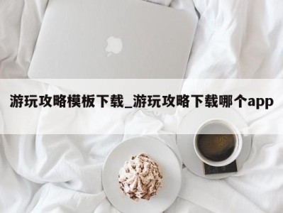 上海游玩攻略模板下载_游玩攻略下载哪个app 