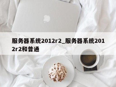 上海服务器系统2012r2_服务器系统2012r2和普通 