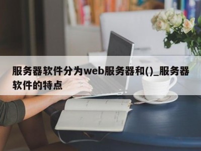 上海服务器软件分为web服务器和()_服务器软件的特点 