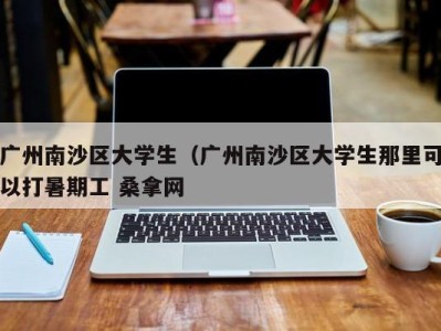 上海广州南沙区大学生（广州南沙区大学生那里可以打暑期工 桑拿网