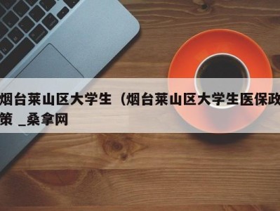 上海烟台莱山区大学生（烟台莱山区大学生医保政策 _桑拿网