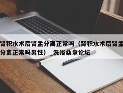 上海肾积水术后肾盂分离正常吗（肾积水术后肾盂分离正常吗男性）_洗浴桑拿论坛