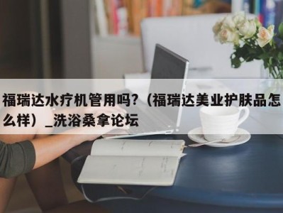 上海福瑞达水疗机管用吗?（福瑞达美业护肤品怎么样）_洗浴桑拿论坛