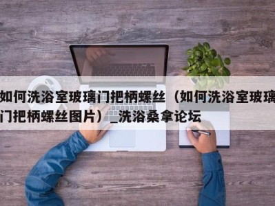 上海如何洗浴室玻璃门把柄螺丝（如何洗浴室玻璃门把柄螺丝图片）_洗浴桑拿论坛