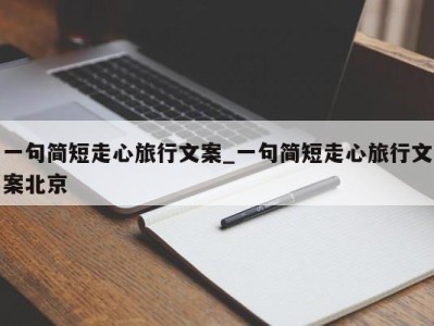 上海一句简短走心旅行文案_一句简短走心旅行文案北京 