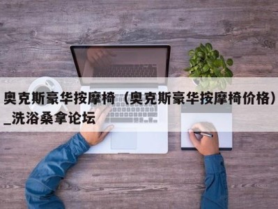 上海奥克斯豪华按摩椅（奥克斯豪华按摩椅价格）_洗浴桑拿论坛