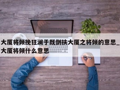 上海大厦将倾挽狂澜于既倒扶大厦之将倾的意思_大厦将倾什么意思 