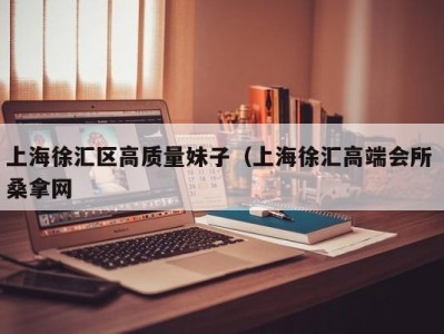 上海徐汇区高质量妹子（上海徐汇高端会所 桑拿网