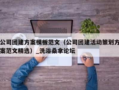 上海公司团建方案模板范文（公司团建活动策划方案范文精选）_洗浴桑拿论坛