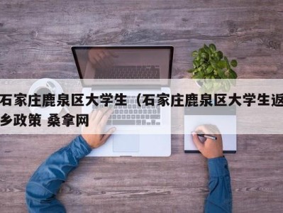 上海石家庄鹿泉区大学生（石家庄鹿泉区大学生返乡政策 桑拿网