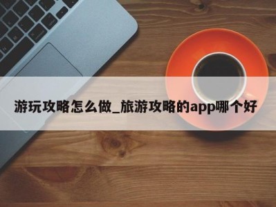 上海游玩攻略怎么做_旅游攻略的app哪个好 