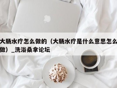 上海大肠水疗怎么做的（大肠水疗是什么意思怎么做）_洗浴桑拿论坛