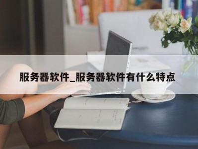 上海服务器软件_服务器软件有什么特点 