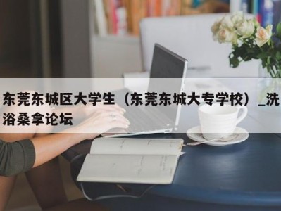 上海东莞东城区大学生（东莞东城大专学校）_洗浴桑拿论坛