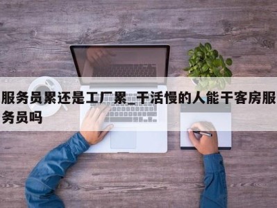 上海服务员累还是工厂累_干活慢的人能干客房服务员吗 