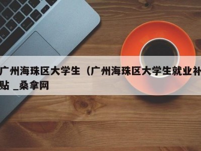 上海广州海珠区大学生（广州海珠区大学生就业补贴 _桑拿网